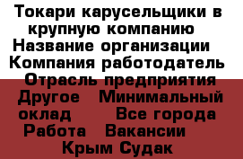 Токари-карусельщики в крупную компанию › Название организации ­ Компания-работодатель › Отрасль предприятия ­ Другое › Минимальный оклад ­ 1 - Все города Работа » Вакансии   . Крым,Судак